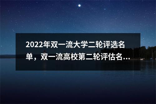 2022年双一流大学二轮评选名单,双一流高校第二轮评估名单