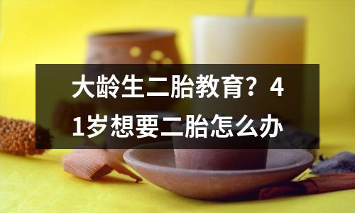 大龄生二胎教育?41岁想要二胎怎么办
