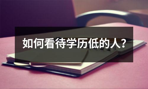 如何看待学历低的人？