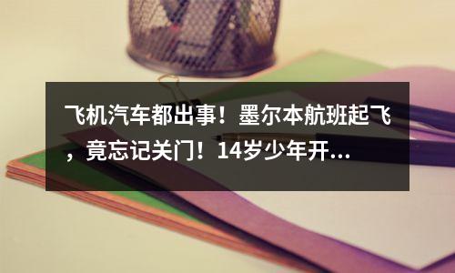 飞机汽车都出事！墨尔本航班起飞，竟忘记关门！14岁少年开比亚迪“大闹”Westfield，横冲直撞，多人受伤