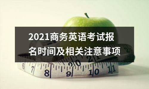 2021商务英语考试报名时间及相关注意事项