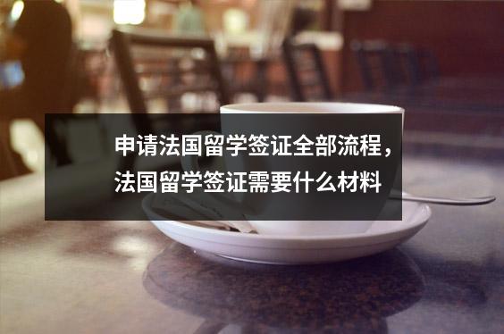申请法国留学签证全部流程,法国留学签证需要什么材料