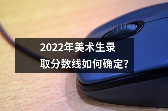 2022年美术生录取分数线如何确定?
