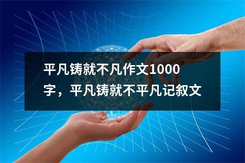 平凡铸就不凡作文1000字,平凡铸就不平凡记叙文