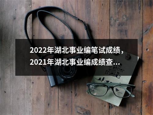 2022年湖北事业编笔试成绩,2021年湖北事业编成绩查询