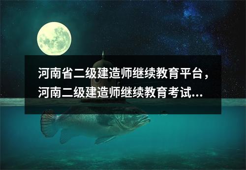 河南省二级建造师继续教育平台,河南二级建造师继续教育考试题库及答案