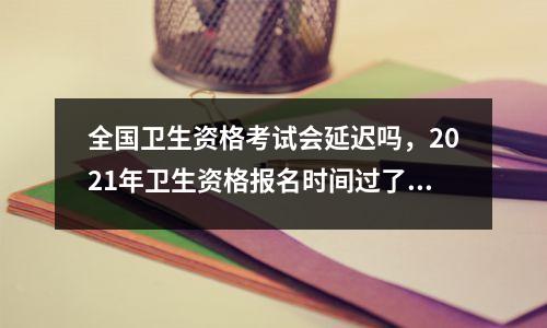 全国卫生资格考试会延迟吗,2021年卫生资格报名时间过了吗