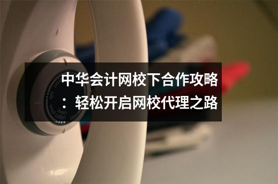 中华会计网校下合作攻略：轻松开启网校代理之路