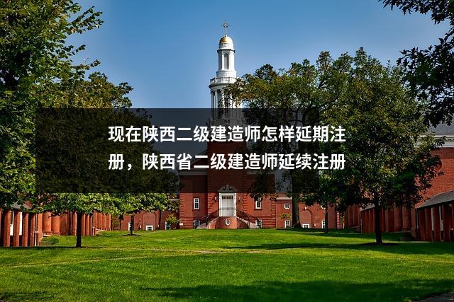 现在陕西二级建造师怎样延期注册,陕西省二级建造师延续注册