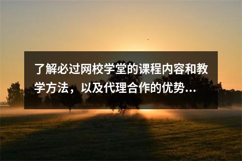 了解必过网校学堂的课程内容和教学方法，以及代理合作的优势和风险