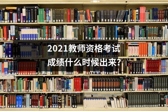 2021教师资格考试成绩什么时候出来？