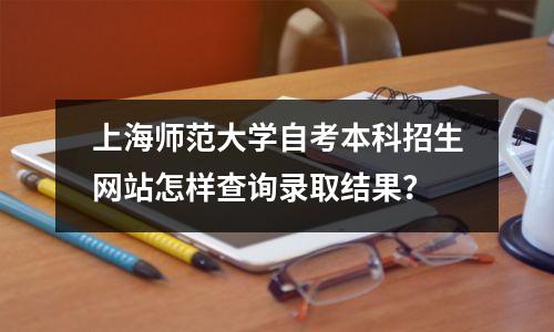 上海师范大学自考本科招生网站怎样查询录取结果?