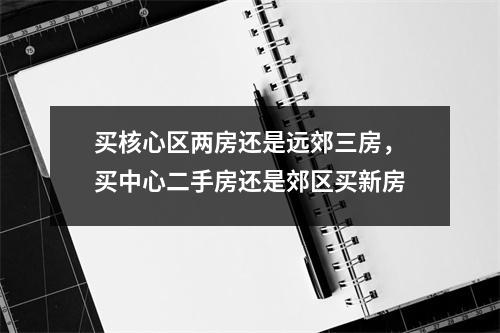 买核心区两房还是远郊三房,买中心二手房还是郊区买新房