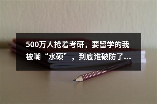 500万人抢着考研,要留学的我被嘲“水硕”,到底谁破防了我不说