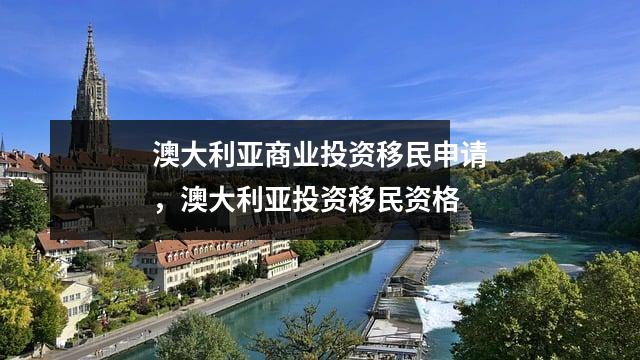 澳大利亚商业投资移民申请,澳大利亚投资移民资格
