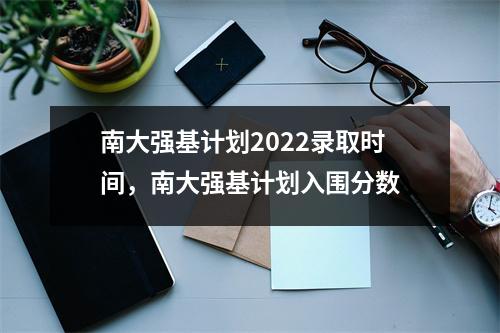 南大强基计划2022录取时间,南大强基计划入围分数