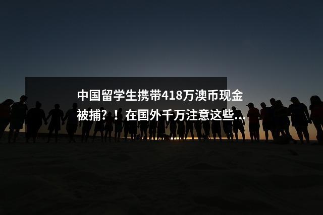 中国留学生携带418万澳币现金被捕？！在国外千万注意这些规则！