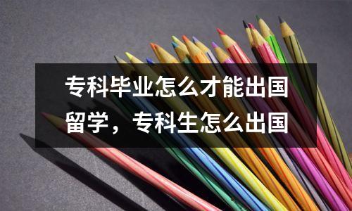 专科毕业怎么才能出国留学，专科生怎么出国