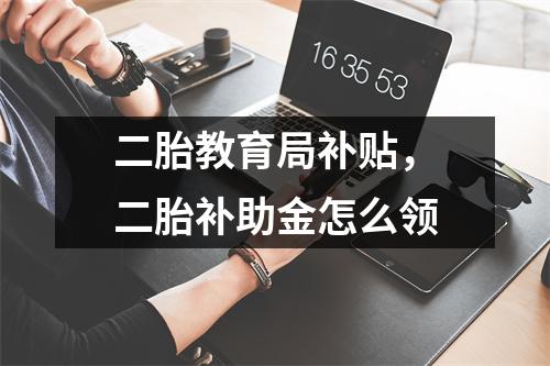 二胎教育局补贴,二胎补助金怎么领