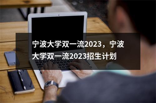 宁波大学双一流2023,宁波大学双一流2023招生计划