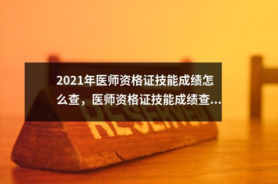 2021年医师资格证技能成绩怎么查,医师资格证技能成绩查询