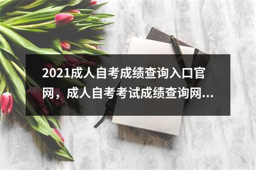2021成人自考成绩查询入口官网,成人自考考试成绩查询网站