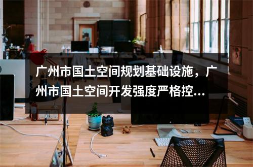广州市国土空间规划基础设施,广州市国土空间开发强度严格控制