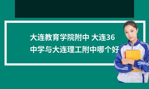 大连教育学院附中 大连36中学与大连理工附中哪个好