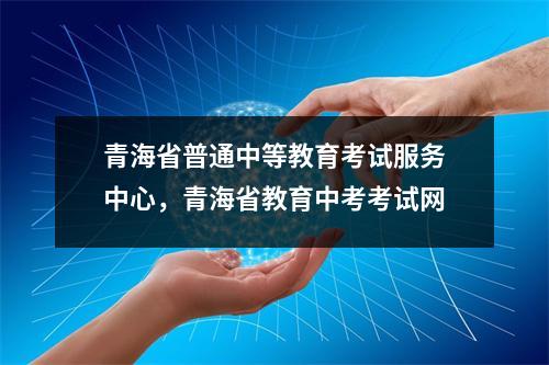 青海省普通中等教育考试服务中心,青海省教育中考考试网