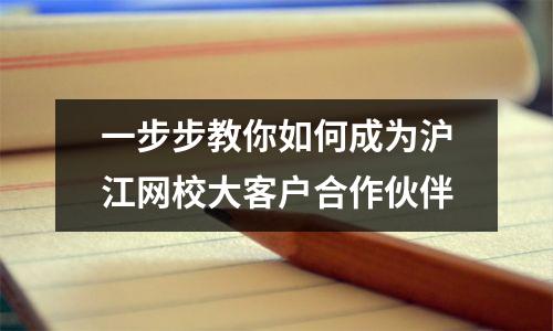一步步教你如何成为沪江网校大客户合作伙伴