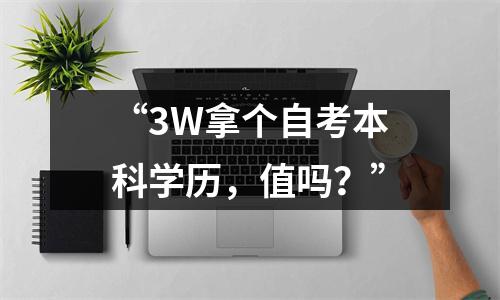 “3W拿个自考本科学历,值吗?”