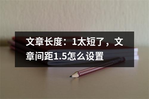 文章长度:1太短了,文章间距1.5怎么设置