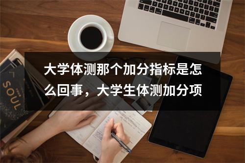 大学体测那个加分指标是怎么回事,大学生体测加分项