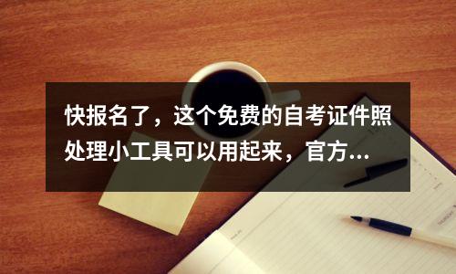快报名了，这个免费的自考证件照处理小工具可以用起来，官方的！