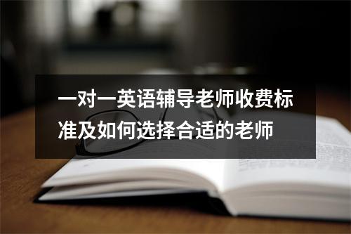 一对一英语辅导老师收费标准及如何选择合适的老师