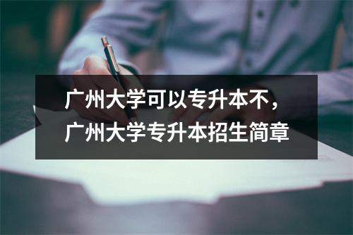 广州大学可以专升本不，广州大学专升本招生简章