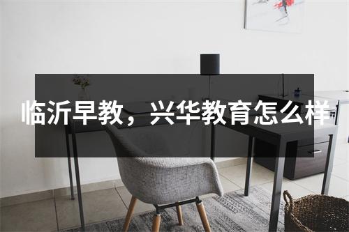 临沂早教,兴华教育怎么样