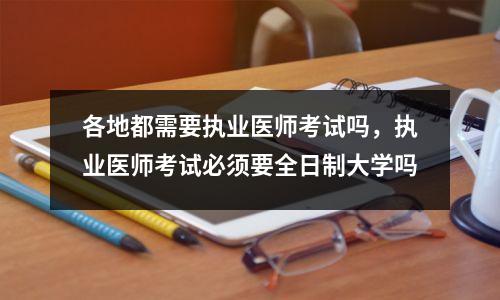 各地都需要执业医师考试吗,执业医师考试必须要全日制大学吗
