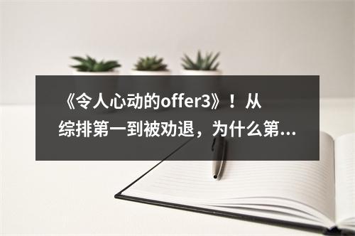 《令人心动的offer3》!从综排第一到被劝退,为什么第一个掉队的是她?
