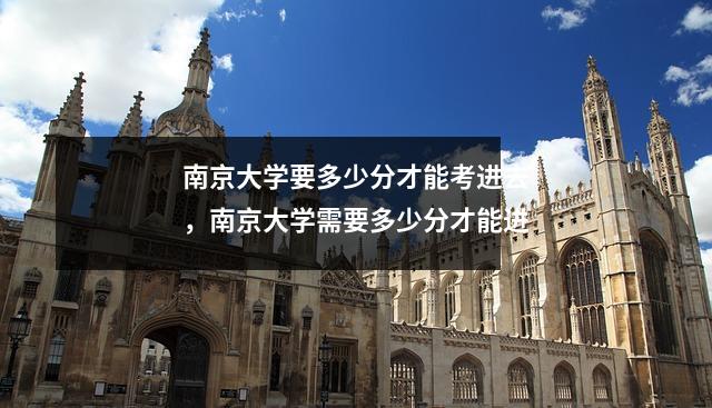 南京大学要多少分才能考进去，南京大学需要多少分才能进