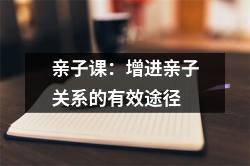 亲子课：增进亲子关系的有效途径