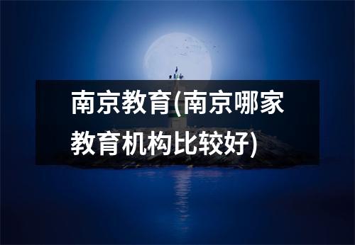 南京教育(南京哪家教育机构比较好)