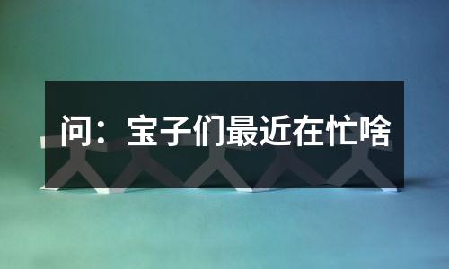 问：宝子们最近在忙啥