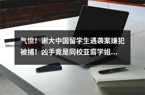 气愤!谢大中国留学生遇袭案嫌犯被捕!凶手竟是同校亚裔学姐?