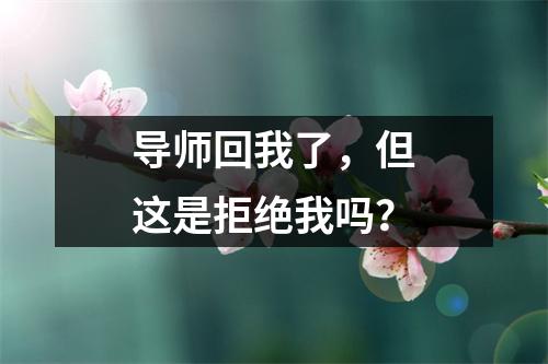 导师回我了，但这是拒绝我吗？