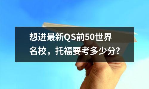 想进最新QS前50世界名校，托福要考多少分？