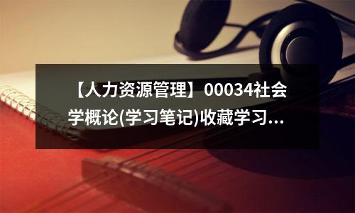 【人力资源管理】00034社会学概论(学习笔记)收藏学习 ①