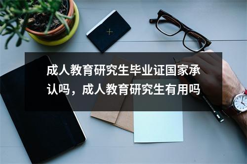成人教育研究生毕业证国家承认吗,成人教育研究生有用吗