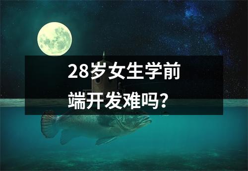28岁女生学前端开发难吗？