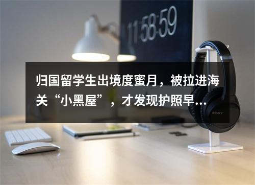 归国留学生出境度蜜月，被拉进海关“小黑屋”，才发现护照早已莫名注销？！
